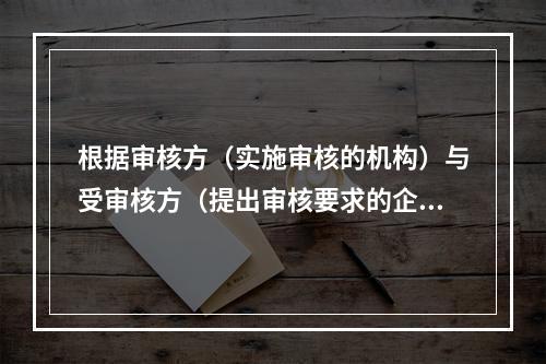 根据审核方（实施审核的机构）与受审核方（提出审核要求的企业或