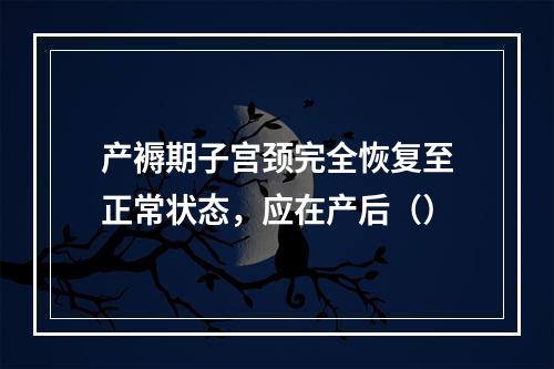 产褥期子宫颈完全恢复至正常状态，应在产后（）