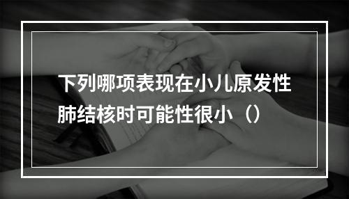 下列哪项表现在小儿原发性肺结核时可能性很小（）