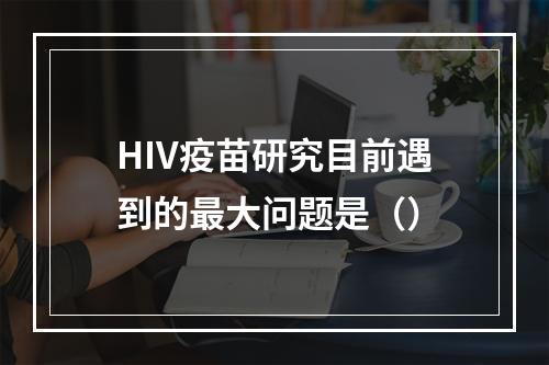 HIV疫苗研究目前遇到的最大问题是（）