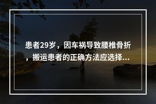 患者29岁，因车祸导致腰椎骨折，搬运患者的正确方法应选择（）