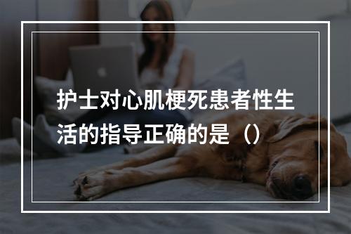 护士对心肌梗死患者性生活的指导正确的是（）