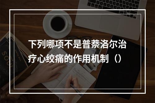 下列哪项不是普萘洛尔治疗心绞痛的作用机制（）