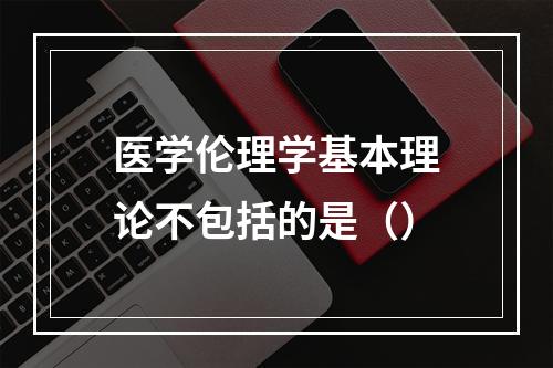 医学伦理学基本理论不包括的是（）