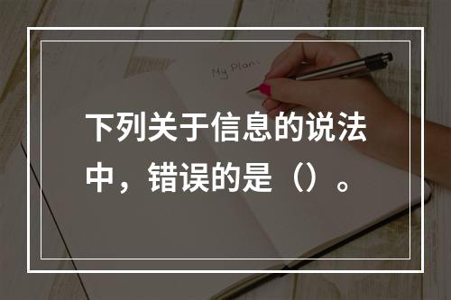 下列关于信息的说法中，错误的是（）。