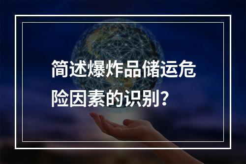 简述爆炸品储运危险因素的识别？