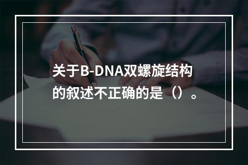 关于B-DNA双螺旋结构的叙述不正确的是（）。