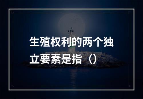 生殖权利的两个独立要素是指（）