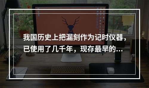 我国历史上把漏刻作为记时仪器，已使用了几千年，现存最早的记时