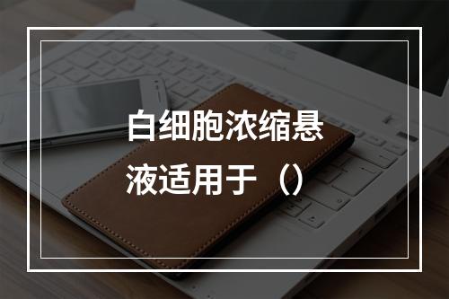 白细胞浓缩悬液适用于（）