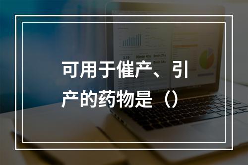 可用于催产、引产的药物是（）