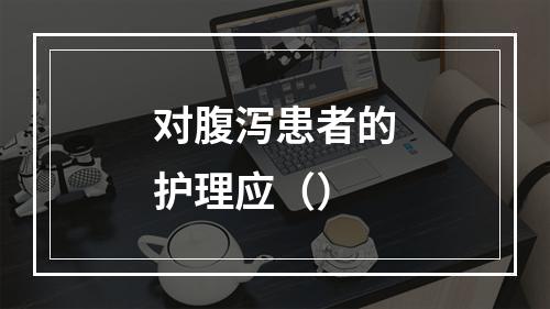 对腹泻患者的护理应（）