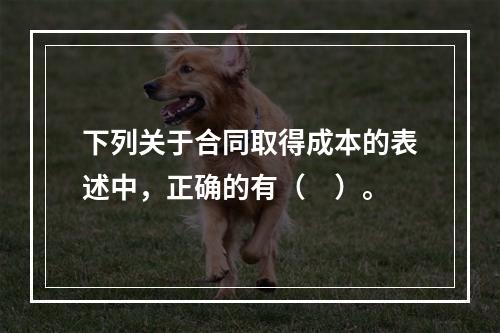 下列关于合同取得成本的表述中，正确的有（　）。