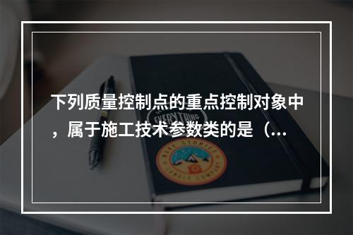 下列质量控制点的重点控制对象中，属于施工技术参数类的是（　）