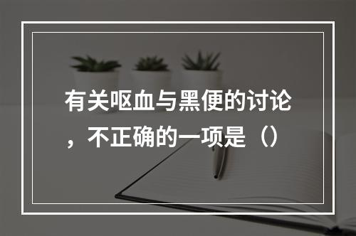 有关呕血与黑便的讨论，不正确的一项是（）