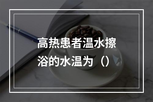 高热患者温水擦浴的水温为（）