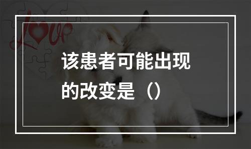 该患者可能出现的改变是（）