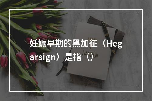 妊娠早期的黑加征（Hegarsign）是指（）