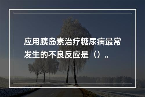 应用胰岛素治疗糖尿病最常发生的不良反应是（）。