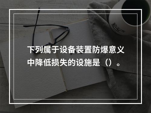 下列属于设备装置防爆意义中降低损失的设施是（）。