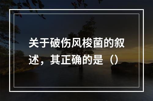 关于破伤风梭菌的叙述，其正确的是（）