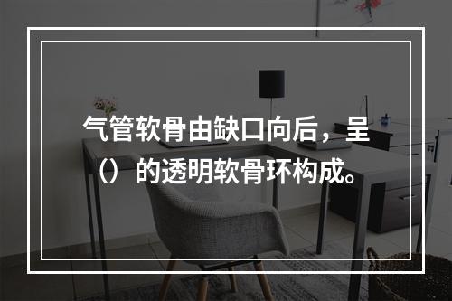 气管软骨由缺口向后，呈（）的透明软骨环构成。