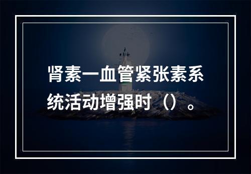 肾素一血管紧张素系统活动增强时（）。