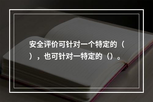 安全评价可针对一个特定的（），也可针对一特定的（）。