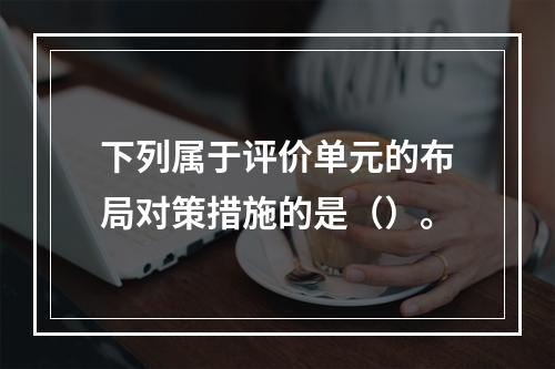 下列属于评价单元的布局对策措施的是（）。