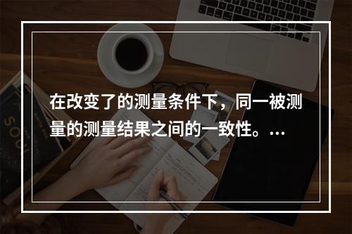 在改变了的测量条件下，同一被测量的测量结果之间的一致性。这是