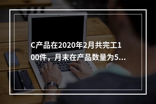 C产品在2020年2月共完工100件，月末在产品数量为50件