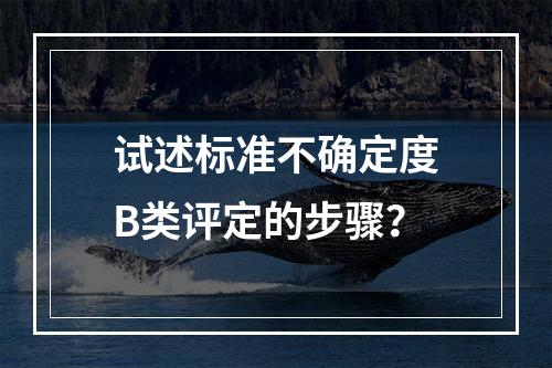 试述标准不确定度B类评定的步骤？