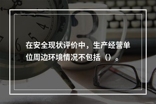 在安全现状评价中，生产经营单位周边环境情况不包括（）。