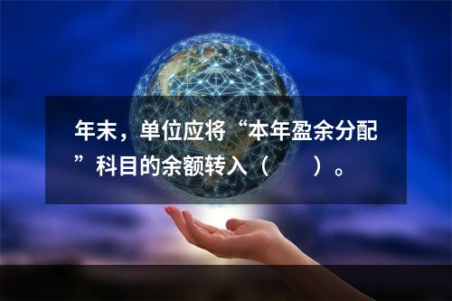 年末，单位应将“本年盈余分配”科目的余额转入（　　）。