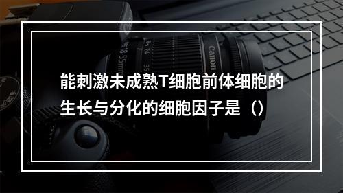 能刺激未成熟T细胞前体细胞的生长与分化的细胞因子是（）