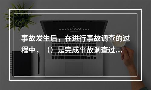 事故发生后，在进行事故调查的过程中，（）是完成事故调查过程中