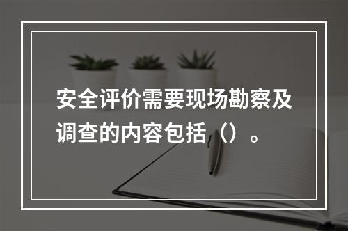 安全评价需要现场勘察及调查的内容包括（）。