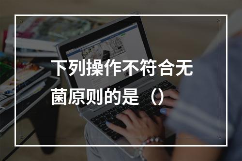 下列操作不符合无菌原则的是（）