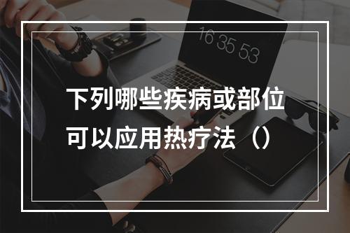 下列哪些疾病或部位可以应用热疗法（）