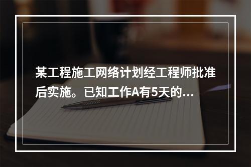 某工程施工网络计划经工程师批准后实施。已知工作A有5天的自由