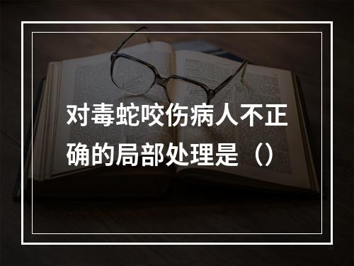 对毒蛇咬伤病人不正确的局部处理是（）