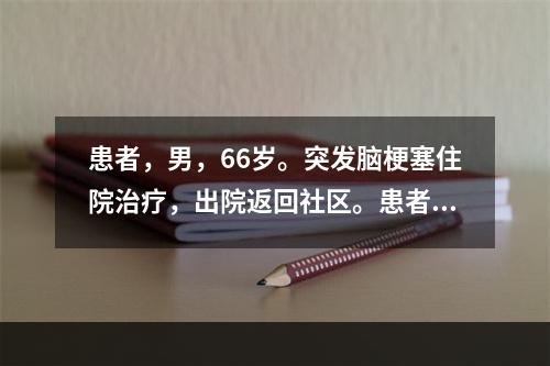 患者，男，66岁。突发脑梗塞住院治疗，出院返回社区。患者伴有