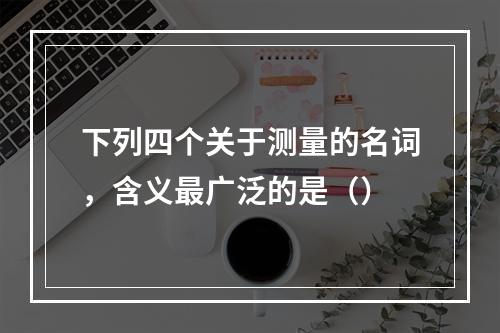 下列四个关于测量的名词，含义最广泛的是（）