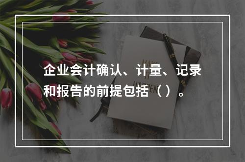 企业会计确认、计量、记录和报告的前提包括（ ）。