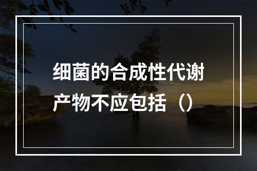 细菌的合成性代谢产物不应包括（）