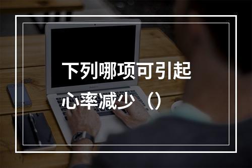 下列哪项可引起心率减少（）