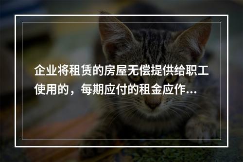 企业将租赁的房屋无偿提供给职工使用的，每期应付的租金应作为应