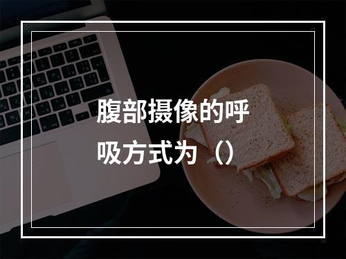 腹部摄像的呼吸方式为（）