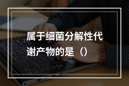 属于细菌分解性代谢产物的是（）