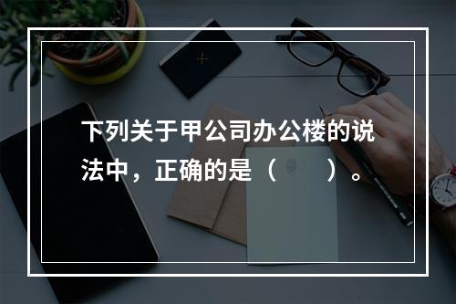 下列关于甲公司办公楼的说法中，正确的是（　　）。